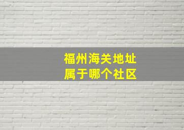 福州海关地址 属于哪个社区